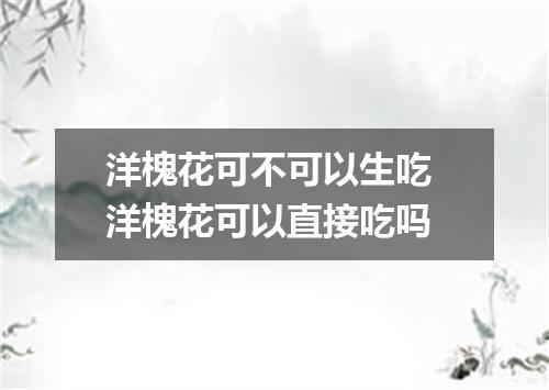 洋槐花可不可以生吃 洋槐花可以直接吃吗