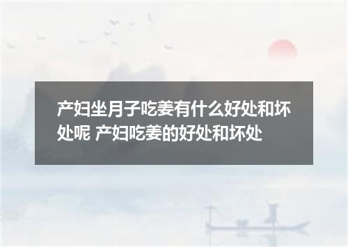 产妇坐月子吃姜有什么好处和坏处呢 产妇吃姜的好处和坏处