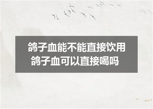 鸽子血能不能直接饮用 鸽子血可以直接喝吗