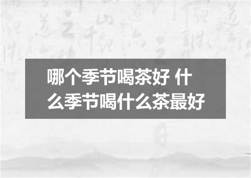 哪个季节喝茶好 什么季节喝什么茶最好