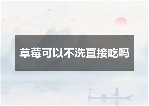 草莓可以不洗直接吃吗