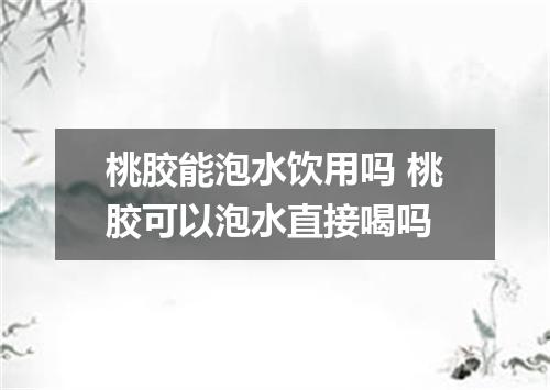 桃胶能泡水饮用吗 桃胶可以泡水直接喝吗