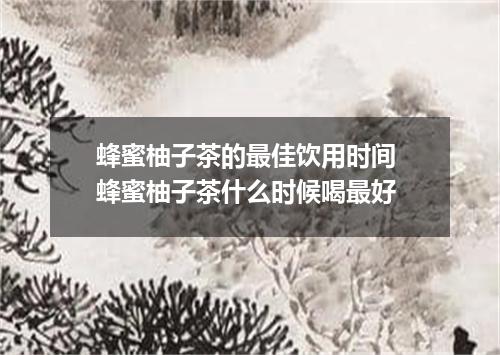 蜂蜜柚子茶的最佳饮用时间 蜂蜜柚子茶什么时候喝最好