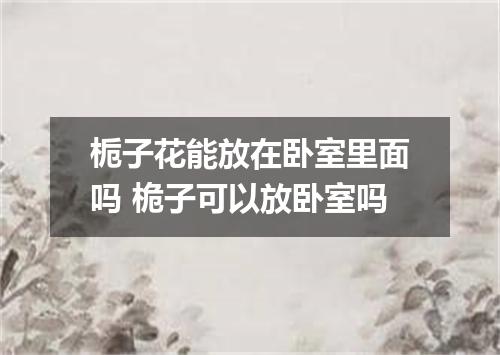 栀子花能放在卧室里面吗 桅子可以放卧室吗