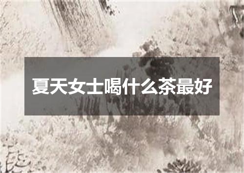 夏天女士喝什么茶最好
