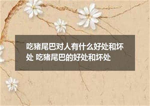 吃猪尾巴对人有什么好处和坏处 吃猪尾巴的好处和坏处