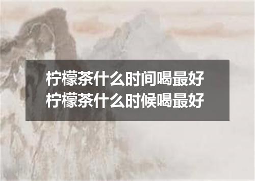 柠檬茶什么时间喝最好 柠檬茶什么时候喝最好