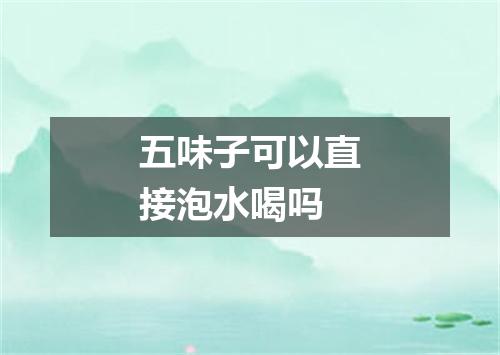 五味子可以直接泡水喝吗
