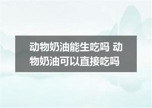 动物奶油能生吃吗 动物奶油可以直接吃吗