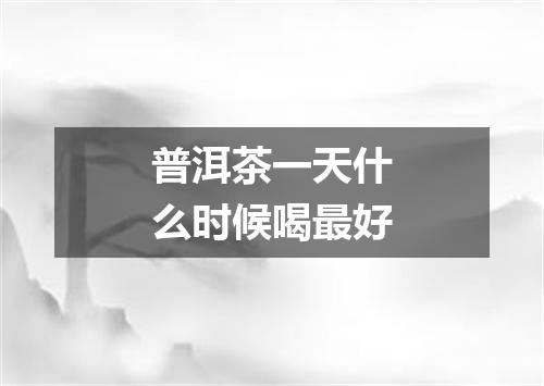 普洱茶一天什么时候喝最好