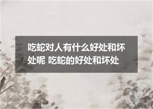 吃蛇对人有什么好处和坏处呢 吃蛇的好处和坏处