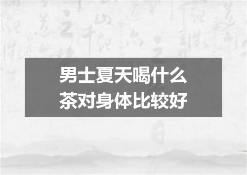 男士夏天喝什么茶对身体比较好