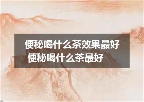 便秘喝什么茶效果最好 便秘喝什么茶最好