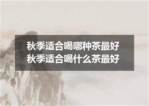 秋季适合喝哪种茶最好 秋季适合喝什么茶最好