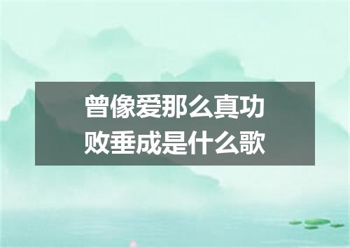 曾像爱那么真功败垂成是什么歌
