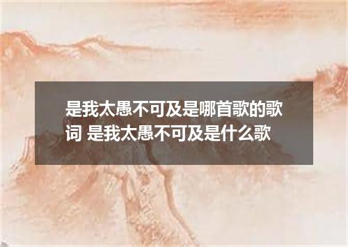 是我太愚不可及是哪首歌的歌词 是我太愚不可及是什么歌