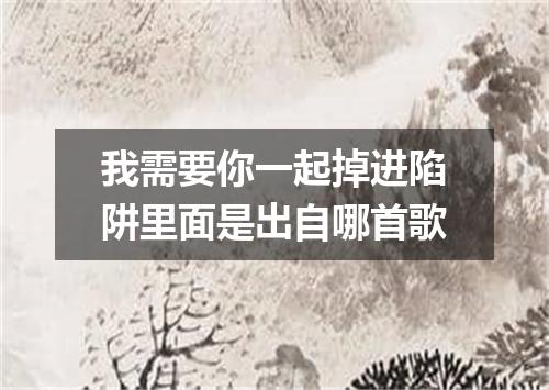 我需要你一起掉进陷阱里面是出自哪首歌