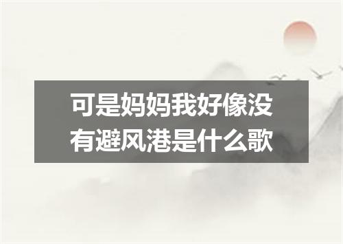 可是妈妈我好像没有避风港是什么歌
