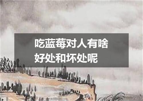 吃蓝莓对人有啥好处和坏处呢