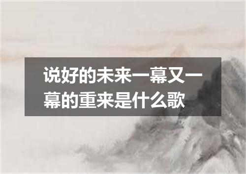 说好的未来一幕又一幕的重来是什么歌