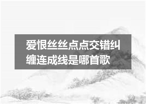 爱恨丝丝点点交错纠缠连成线是哪首歌