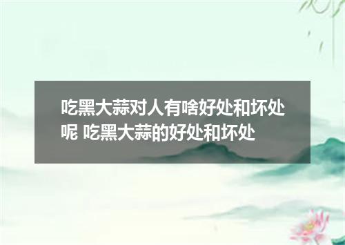 吃黑大蒜对人有啥好处和坏处呢 吃黑大蒜的好处和坏处