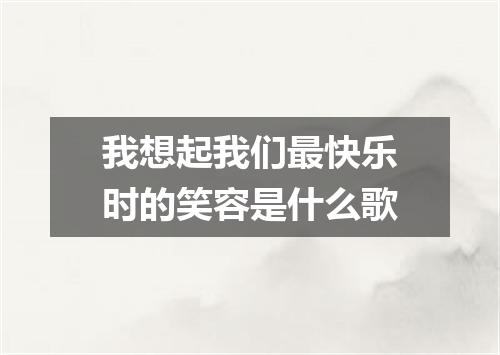 我想起我们最快乐时的笑容是什么歌
