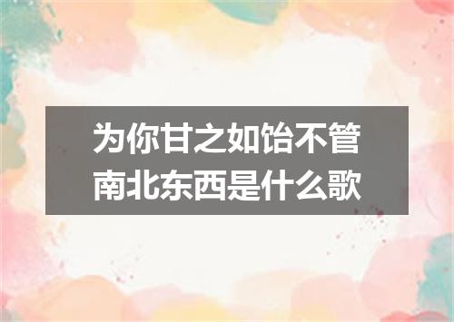 为你甘之如饴不管南北东西是什么歌