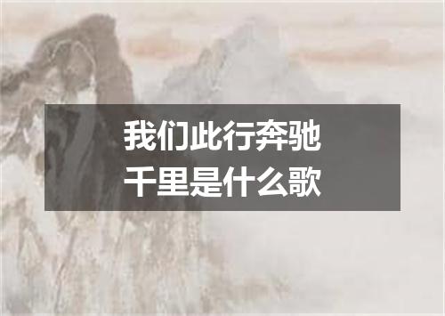 我们此行奔驰千里是什么歌