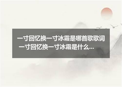 一寸回忆换一寸冰霜是哪首歌歌词 一寸回忆换一寸冰霜是什么歌