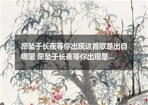 愿坠于长夜等你出现这首歌是出自哪里 愿坠于长夜等你出现是什么歌