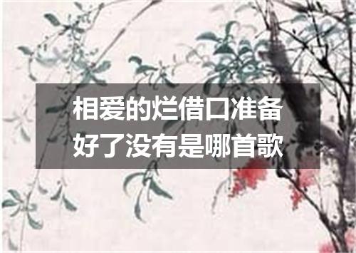 相爱的烂借口准备好了没有是哪首歌