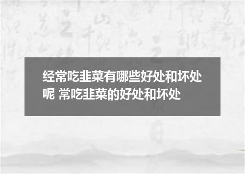 经常吃韭菜有哪些好处和坏处呢 常吃韭菜的好处和坏处