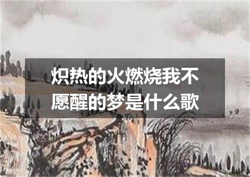 炽热的火燃烧我不愿醒的梦是什么歌