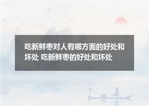 吃新鲜枣对人有哪方面的好处和坏处 吃新鲜枣的好处和坏处