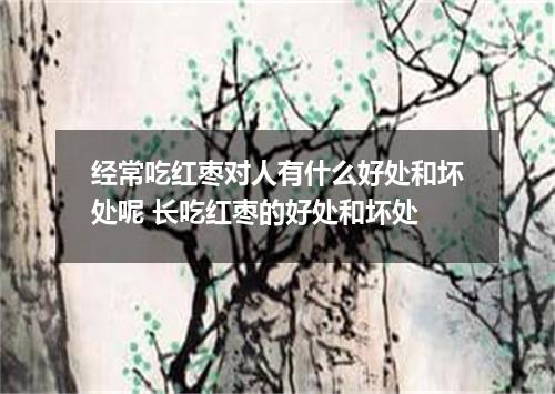 经常吃红枣对人有什么好处和坏处呢 长吃红枣的好处和坏处