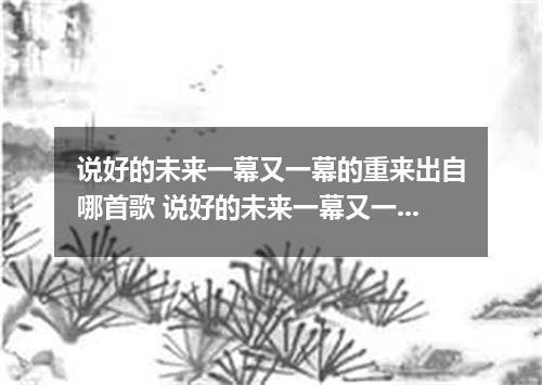 说好的未来一幕又一幕的重来出自哪首歌 说好的未来一幕又一幕的重来是什么歌