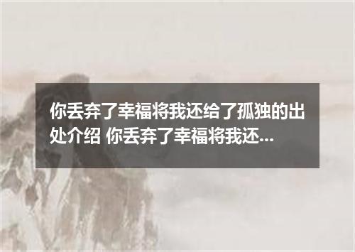 你丢弃了幸福将我还给了孤独的出处介绍 你丢弃了幸福将我还给了孤独是什么歌