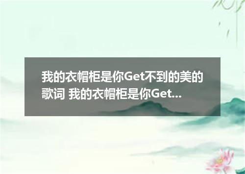 我的衣帽柜是你Get不到的美的歌词 我的衣帽柜是你Get不到的美是什么歌