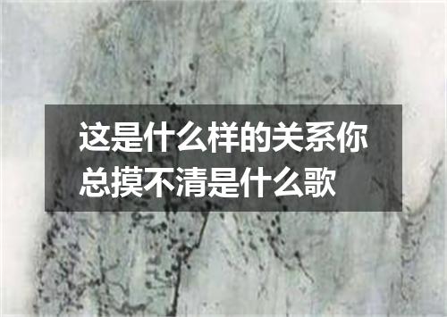 这是什么样的关系你总摸不清是什么歌