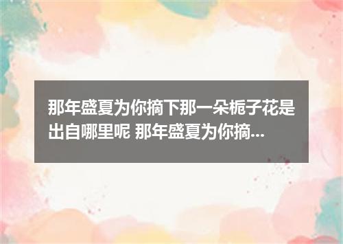 那年盛夏为你摘下那一朵栀子花是出自哪里呢 那年盛夏为你摘下那一朵栀子花是什么歌