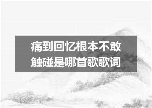 痛到回忆根本不敢触碰是哪首歌歌词
