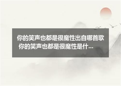 你的笑声也都是很魔性出自哪首歌 你的笑声也都是很魔性是什么歌