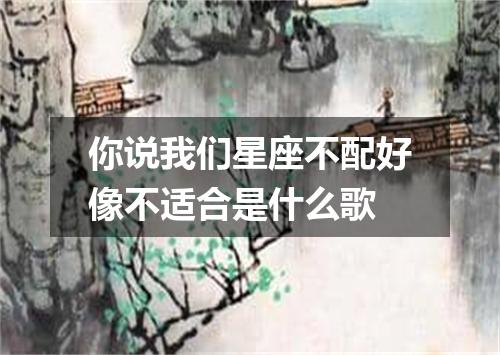 你说我们星座不配好像不适合是什么歌