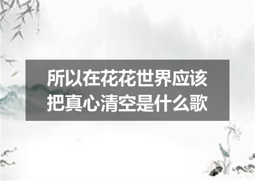 所以在花花世界应该把真心清空是什么歌