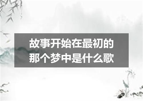 故事开始在最初的那个梦中是什么歌