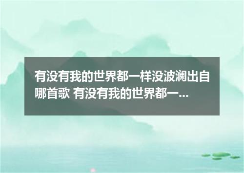 有没有我的世界都一样没波澜出自哪首歌 有没有我的世界都一样没波澜是什么歌