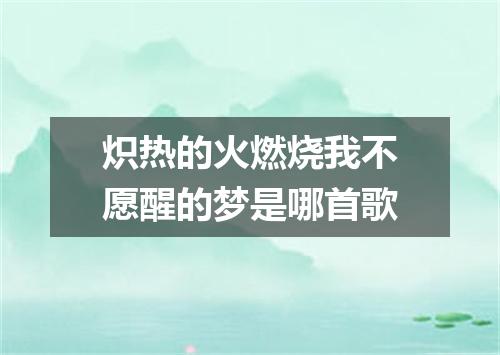 炽热的火燃烧我不愿醒的梦是哪首歌
