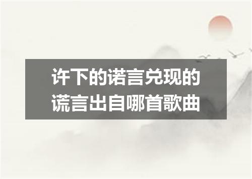 许下的诺言兑现的谎言出自哪首歌曲