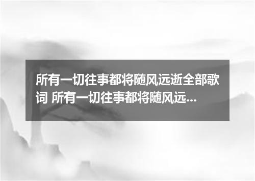 所有一切往事都将随风远逝全部歌词 所有一切往事都将随风远逝是什么歌